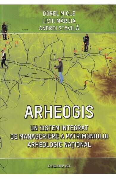 Arheogis. Un sistem integrat de manageriere a patrimoniului arheologic national - Dorel Micle, Liviu Maruia, Andrei Stavila