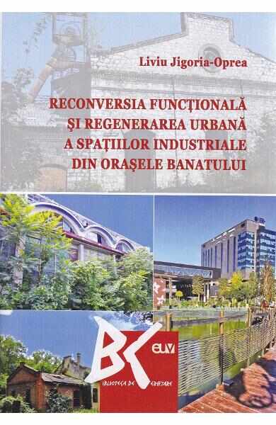 Reconversia functionala si regenerarea urbana a spatiilor industriale din orasele Banatului - Liviu Jigoria-Oprea