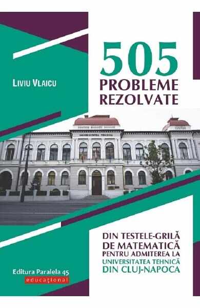505 probleme rezolvate din testele-grila de matematica pentru admiterea la universitatea tehnica din Cluj-Napoca - Liviu Vlaicu