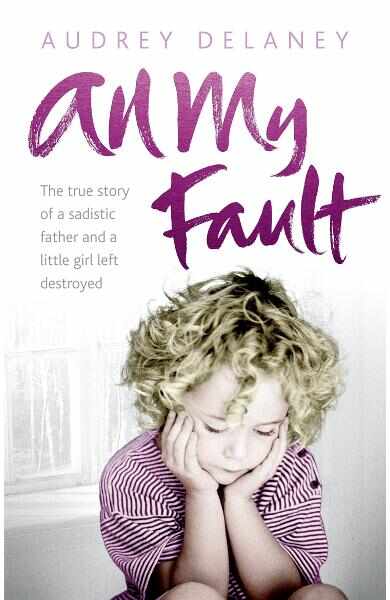 All My Fault: The True Story of a Sadistic Father and a Little Girl Left Destroyed - Audrey Delaney