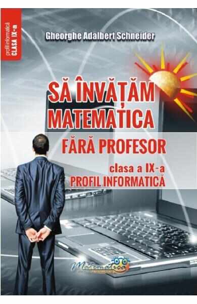 Sa invatam matematica fara profesor - Clasa 9 - Profil informatica - Gheorghe Adalbert Schneider
