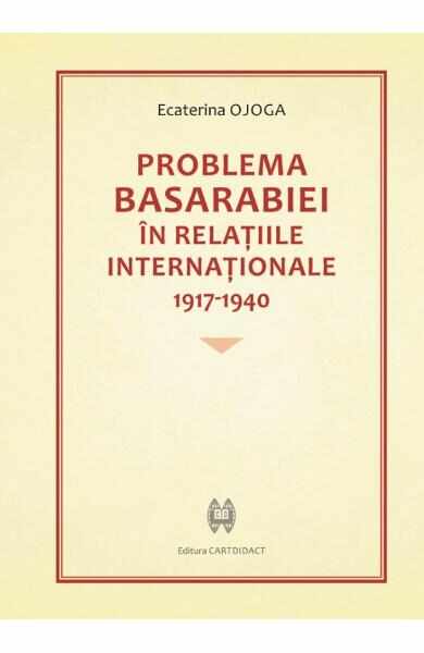 Problema Basarabiei in relatiile internationale 1917-1940 - Ecaterina Ojoga