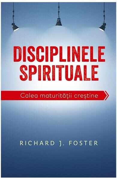 Disciplinele spirituale. Calea maturitatii crestine - Richard Foster