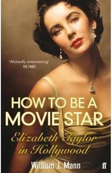How to Be a Movie Star: Elizabeth Taylor in Hollywood 1941-1981 - William J. Mann