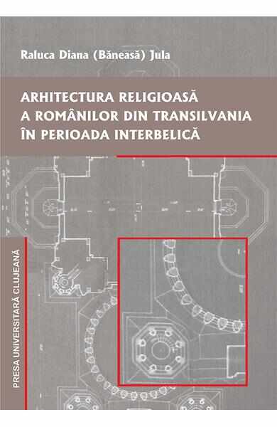 Arhitectura religioasa a romanilor din Transilvania in perioada interbelica - Raluca Diana Baneasa Jula