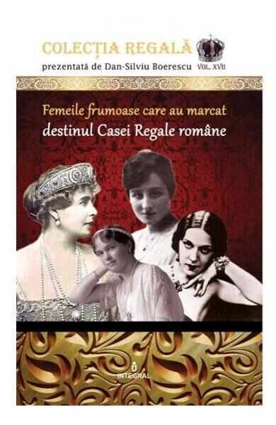 Colectia Regala Vol.17: Femeile frumoase care au marcat destinul Casei Regale romane - Dan-Silviu Boerescu