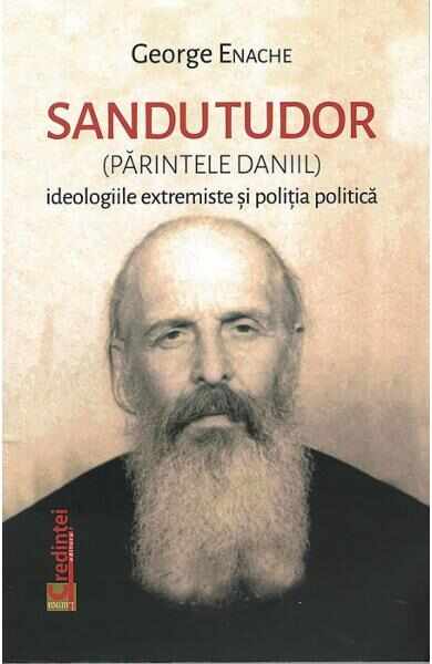 Sandu Tudor (parintele Daniil). Ideologiile extremiste si politia politica - George Enache
