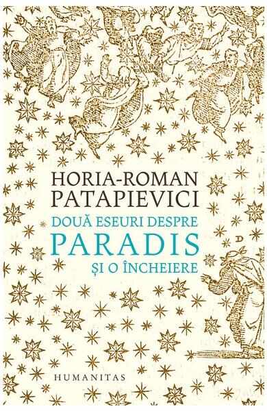 Doua eseuri despre paradis si o incheiere ed.2019 - Horia-Roman Patapievici