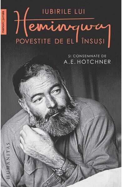 Iubirile lui Hemingway povestite de el insusi si consemnate de A.E. Hotchner - A.E. Hotchner, Ernest Hemingway