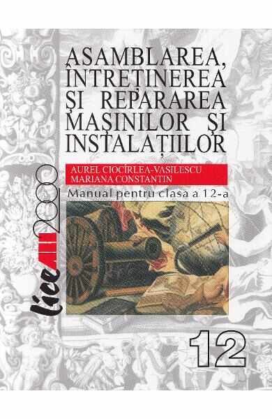 Asamblarea, intretinerea si repararea masinilor si instalatiilor - Clasa 12 - Manual - Aurel Ciocirlea-Vasilescu