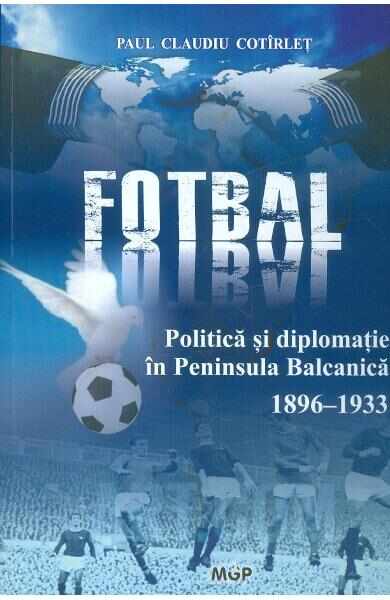 Politica, fotbal si diplomatie in Peninsula Balcanica (1896-1933) - Paul Claudiu Cotirlet