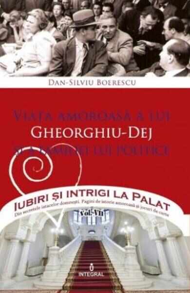 Iubiri si intrigi la palat Vol. 7: Viata amoroasa a lui Gheorghiu-Dej si a familiei lui politice - Dan-Silviu Boerescu