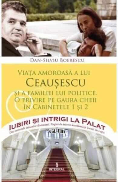 Iubiri si intrigi la palat Vol. 8: Viata amoroasa a lui Ceausescu si a familiei lui politice - Dan-Silviu Boerescu