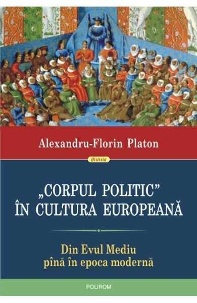 Corpul politic in cultura europeana. Din Evul Mediu pina in epoca moderna - Alexandru-Florin Platon