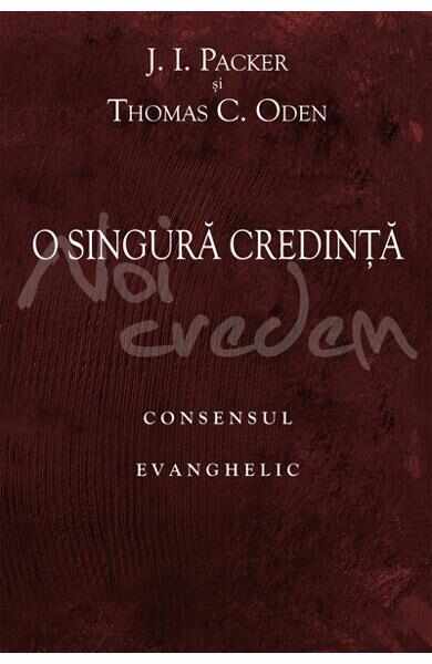 O singura credinta: consensul evanghelic - J.I. Packer, Thomas C. Oden