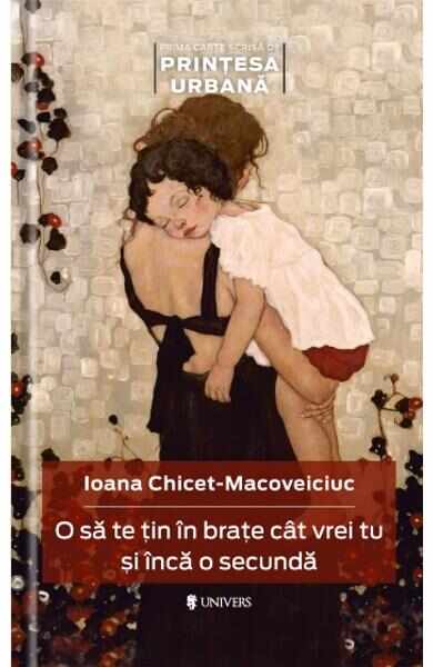 O sa te tin in brate cat vrei tu si inca o secunda - Ioana Chicet-Macoveiciuc