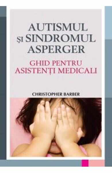 Autismul si sindromul Asperger. Ghid pentru asistenti medicali - Christopher Barber