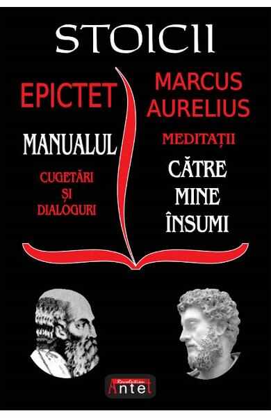 Stoicii. Manualul: Cugetari si dialoguri. Meditatii: Catre mine insumi - Epictet, Marcus Aurelius