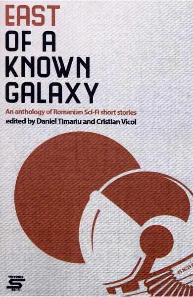 East of a Known Galaxy. An Anthology of Romanian Sci-Fi Short Stories - Daniel Timariu