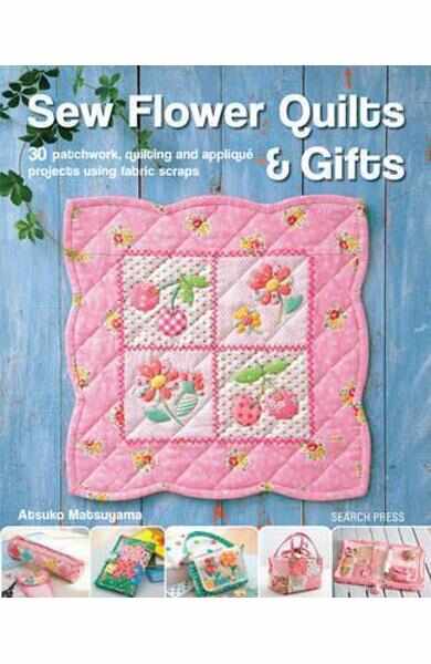 Sew Flower Quilts & Gifts: 30 Patchwork, Quilting and Applique Projects Using Fabric Scraps - Atsuko Matsuyama