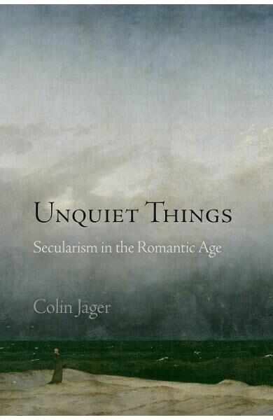 Unquiet Things : Secularism in the Romantic Age - Colin Jager