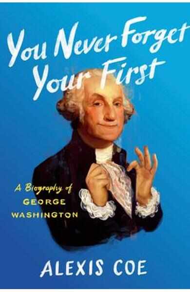 You Never Forget Your First A Biography of George Washington - Alexis Coe