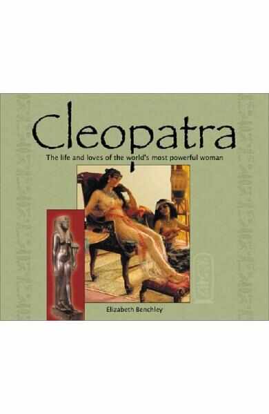Cleopatra: The Lives and Loves of the Worlds Most Powerful Woman - Elizabeth Benchley