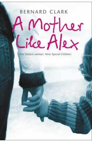 A Mother Like Alex: One Defiant Woman. Nine Special Children - Bernard Clark