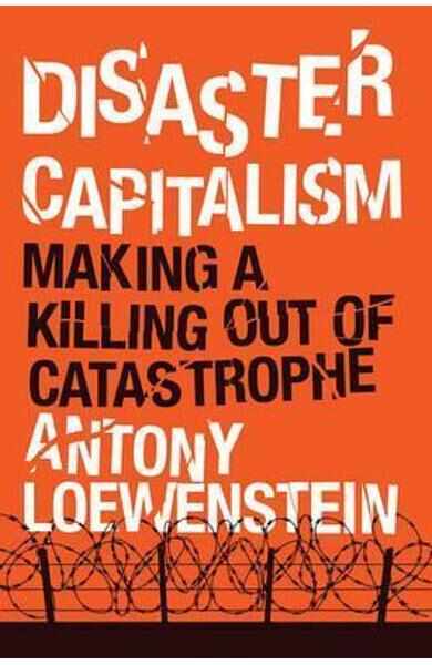 Disaster Capitalism: Making a Killing Out of Catastrophe - Antony Loewenstein