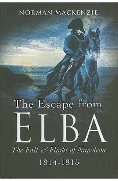 The Escape from Elba: The Fall and Flight of Napoleon 1814-1815 - Norman MacKenzie