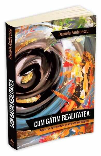 Cum gatim realitatea - Retetar de spiritualitate pentru oameni sceptici - Daniela Andreescu