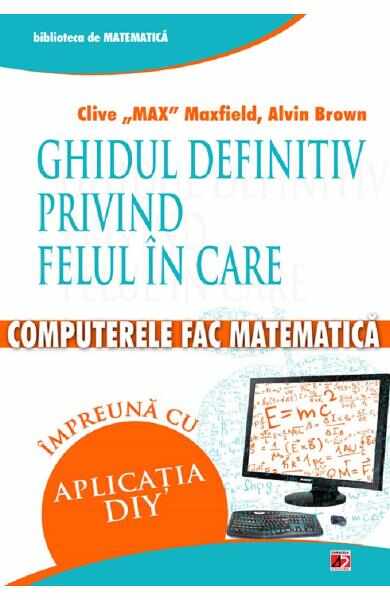 Ghidul definitiv privind felul in care computerele fac matematica - Clive Max Maxfield, Alvin Brown