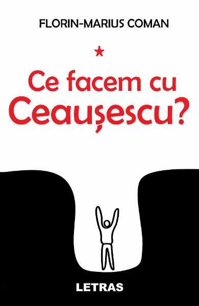 Ce facem cu Ceausescu? - Florin-Marius Coman