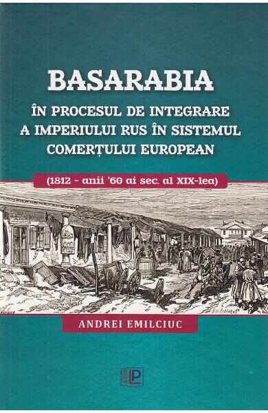 Basarabia in procesul de integrare a Imperiului Rus in sistemul comertului european - Andrei Emilciuc