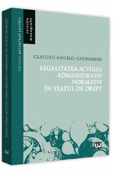 Legalitatea actului administrativ normativ in statul de drept - Claudiu-Angelo Gherghina