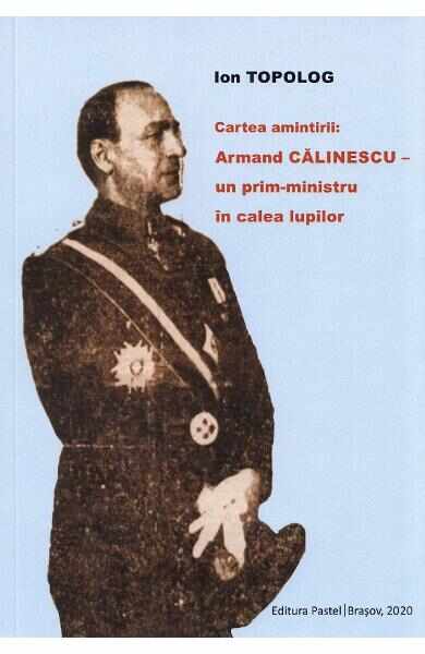 Cartea amintirii: Armand Calinescu, un prim-ministru in calea lupilor - Ion Topolog