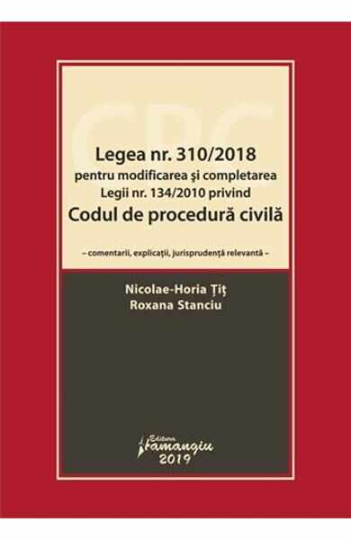 Legea nr.310/2018 pentru modificarea si completarea legii nr.134/2010 privind Codul de procedura civila - Horia Tit , Roxana Stanciu
