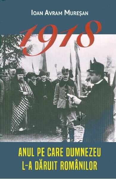 1918. Anul pe care Dumnezeu l-a daruit romanilor - Ioan Avram Muresan