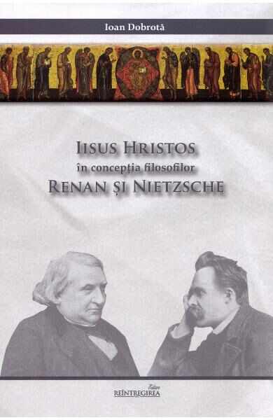 Iisus Hristos in conceptia filosofilor Renan si Nietzsche - Ioan Dobrota