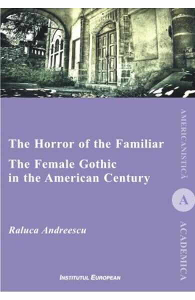 The Horror of the Familiar. The Female Gothic in the American Century - Raluca Andreescu