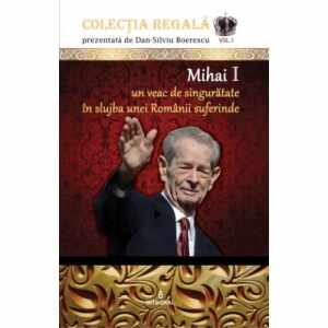 Colectia Regala (vol.1). Mihai I. Un veac de singuratate in slujba unei Romanii suferinde