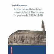 Activitatea Primariei Timisoara intre anii 1919-1940 - Vasile Ramneantu