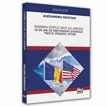 Romania-Statele Unite ale Americii. 25 de ani de parteneriatul strategic. Trecut, prezent, viitor/Alexandru Cristian