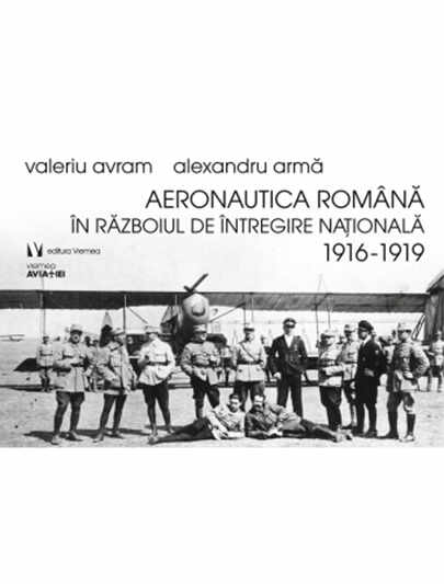Aeronautica romana in Razboiul de Intregire nationala 1916-1919 | Alexandru Arma, Valeriu Avram