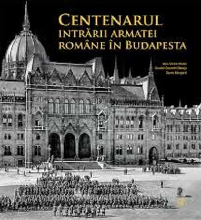Centenarul intrarii armatei romane in Budapesta | Alin-Victor Matei, Daniel-Cosmin Obreja, Sorin Margarit
