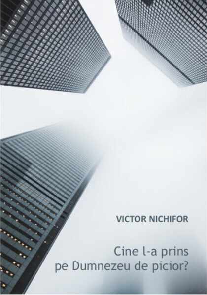 Cine l-a prins pe Dumnezeu de picior | Victor Nichifor