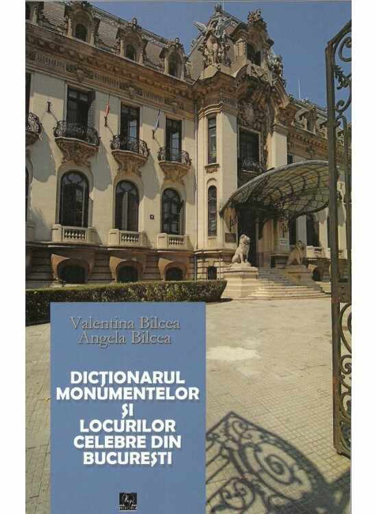 Dictionarul monumentelor si locurilor celebre din Bucuresti | Valentina Bilcea, Angela Bilcea