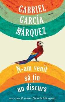 N-am venit sa tin un discurs/Gabriel Garcia Marquez