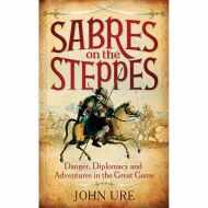 Sabres on the Steppes: Danger, Diplomacy and Adventure in the Great Game