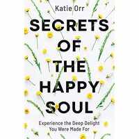 Secrets of the Happy Soul: Experience the Deep Delight You Were Made For
